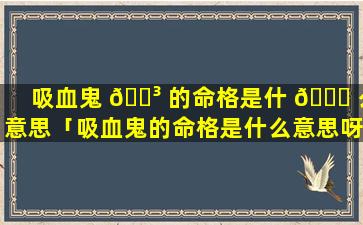 吸血鬼 🌳 的命格是什 🐘 么意思「吸血鬼的命格是什么意思呀」